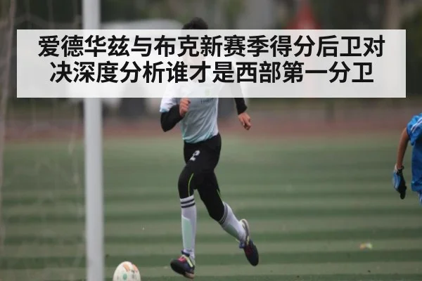 爱德华兹与布克新赛季得分后卫对决深度分析谁才是西部第一分卫 - kaiyun