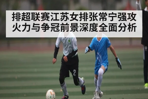 排超联赛江苏女排张常宁强攻火力与争冠前景深度全面分析 - kaiyun