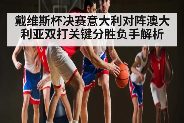 戴维斯杯决赛意大利对阵澳大利亚双打关键分胜负手解析 - kaiyun