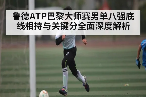 鲁德ATP巴黎大师赛男单八强底线相持与关键分全面深度解析 - kaiyun