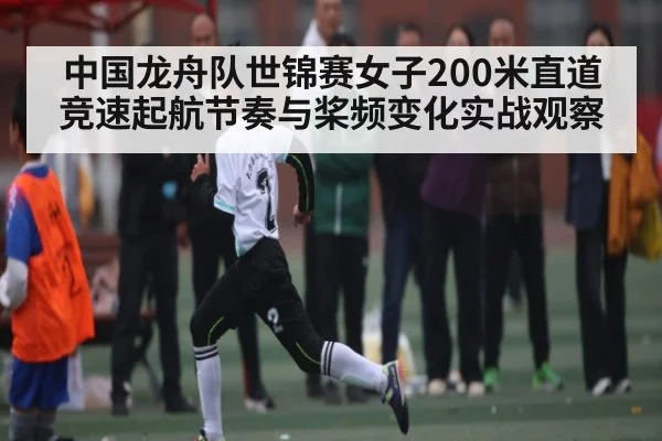 中国龙舟队世锦赛女子200米直道竞速起航节奏与桨频变化实战观察 - kaiyun