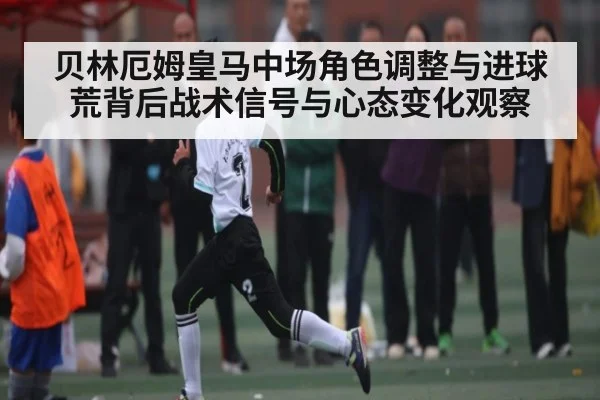贝林厄姆皇马中场角色调整与进球荒背后战术信号与心态变化观察 - kaiyun