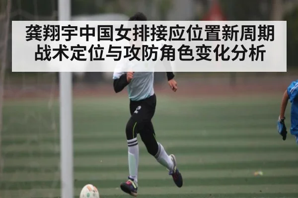龚翔宇中国女排接应位置新周期战术定位与攻防角色变化分析 - kaiyun